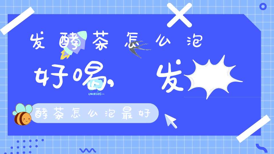 发酵茶怎么泡好喝,发酵茶怎么泡最好