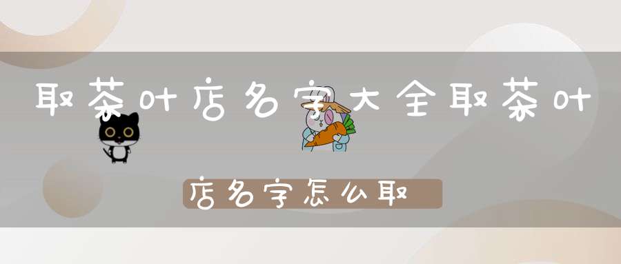 取茶叶店名字大全取茶叶店名字怎么取