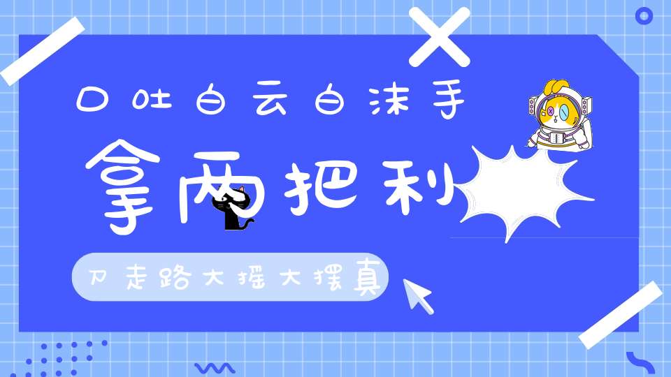 口吐白云白沫，手拿两把利刀，走路大摇大摆，真是横行霸道。（打