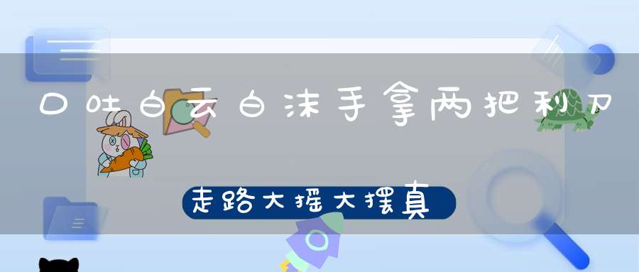 口吐白云白沫，手拿两把利刀，走路大摇大摆，真是横行霸道（打一