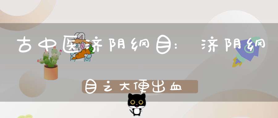 古中医济阴纲目:济阴纲目之大便出血