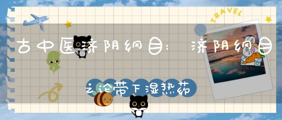 古中医济阴纲目:济阴纲目之论带下湿热药用正治从治之异