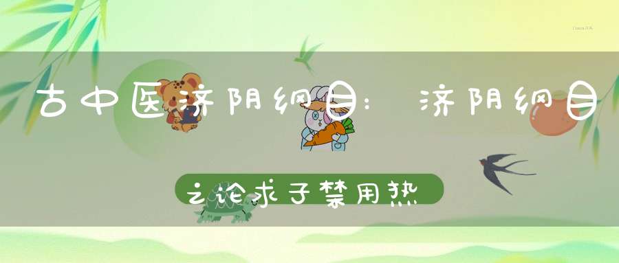 古中医济阴纲目:济阴纲目之论求子禁用热剂