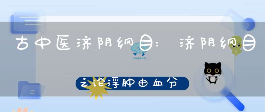 古中医济阴纲目:济阴纲目之论浮肿由血分水分证治不同