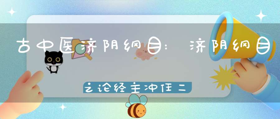 古中医济阴纲目:济阴纲目之论经主冲任二脉