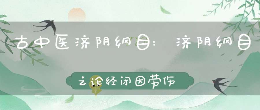 古中医济阴纲目:济阴纲目之论经闭因劳伤当大补脾胃