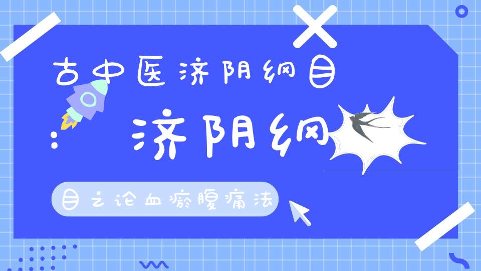 古中医济阴纲目:济阴纲目之论血瘀腹痛法当收止