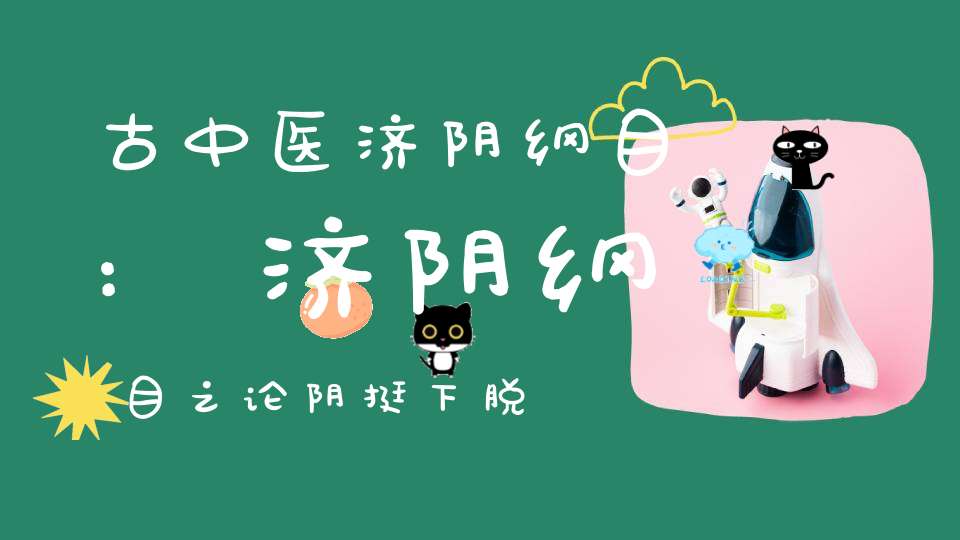 古中医济阴纲目:济阴纲目之论阴挺下脱