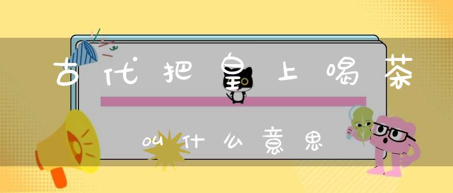 古代把皇上喝茶叫什么意思