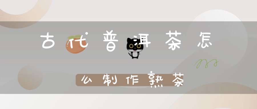 古代普洱茶怎么制作熟茶