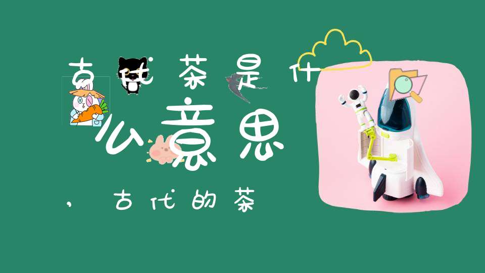 古代茶是什么意思,古代的茶