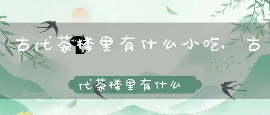 古代茶楼里有什么小吃,古代茶楼里有什么菜