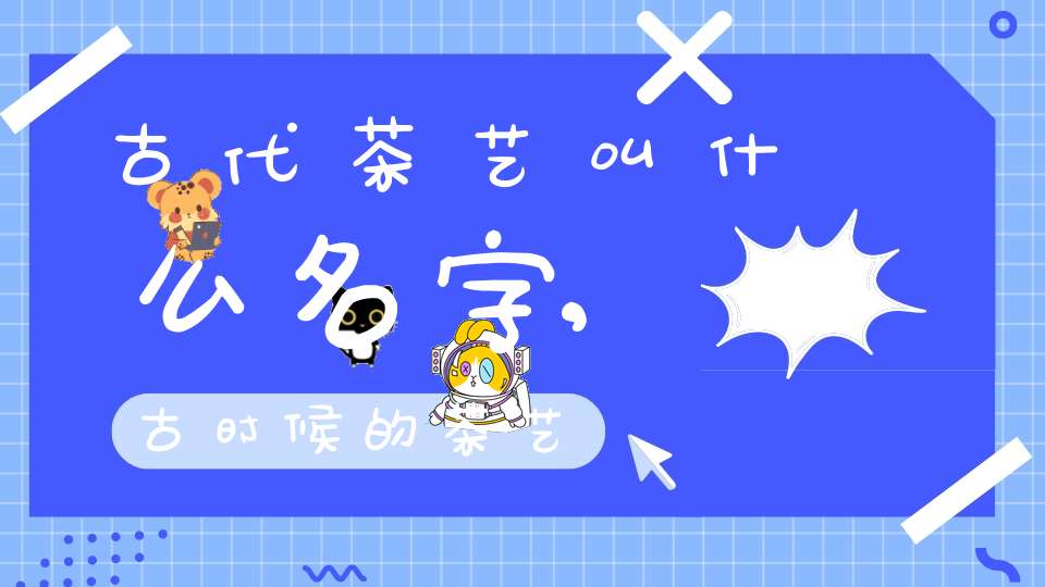 古代茶艺叫什么名字,古时候的茶艺