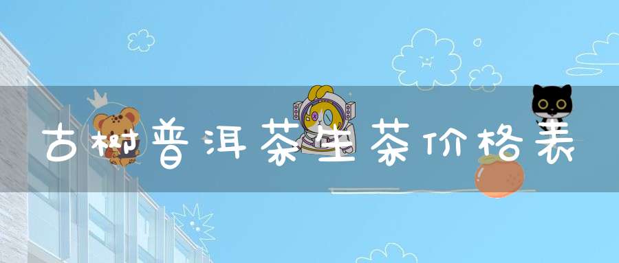 古树普洱茶生茶价格表