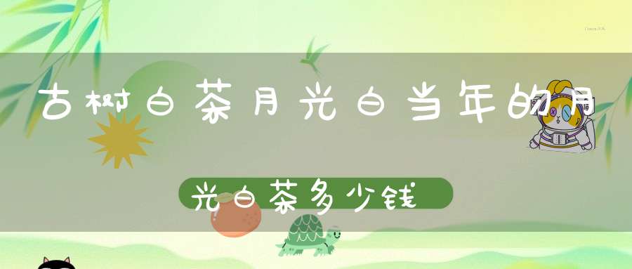 古树白茶月光白当年的月光白茶多少钱