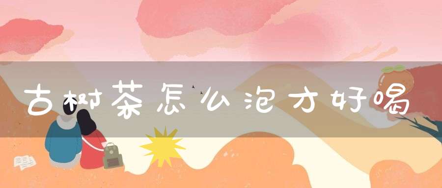 古树茶怎么泡才好喝