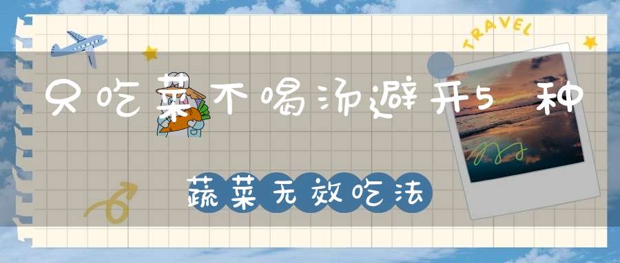 只吃菜不喝汤？避开5种蔬菜无效吃法