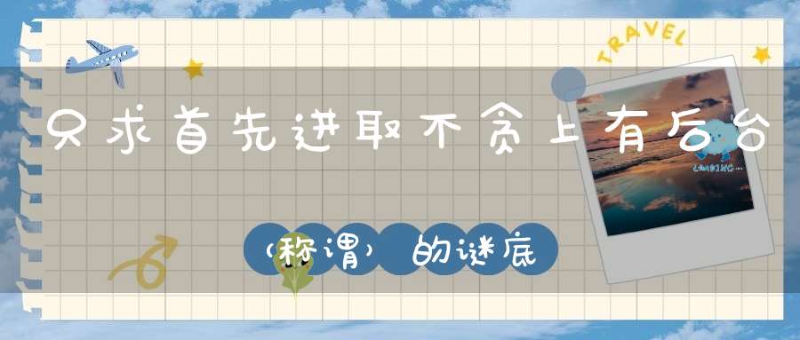 只求首先进取，不贪上有后台 （称谓）的谜底是什么?