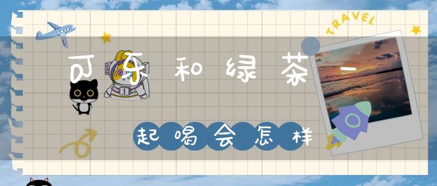 可乐和绿茶一起喝会怎样