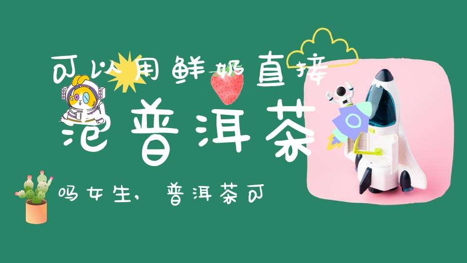 可以用鲜奶直接泡普洱茶吗女生,普洱茶可以用来泡牛奶吗
