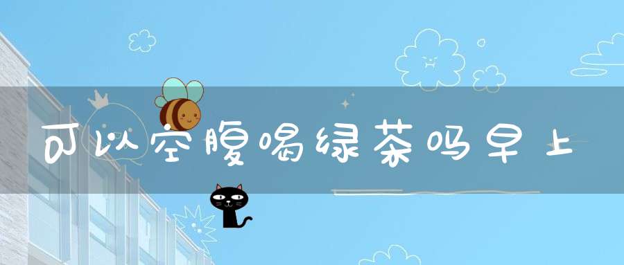 可以空腹喝绿茶吗早上