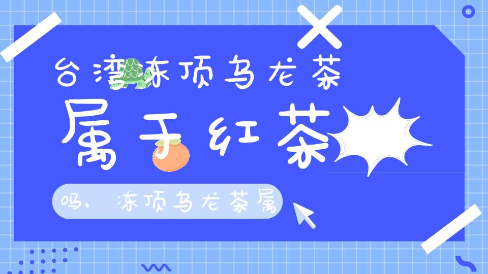 台湾冻顶乌龙茶属于红茶吗,冻顶乌龙茶属于绿茶还是红茶