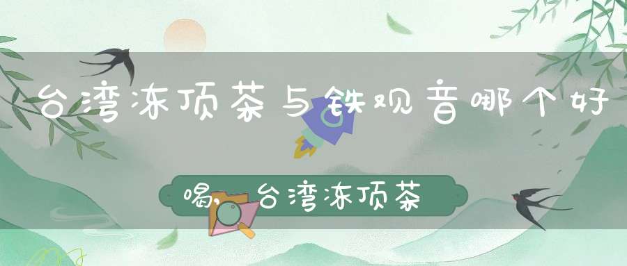 台湾冻顶茶与铁观音哪个好喝,台湾冻顶茶能长期保存吗