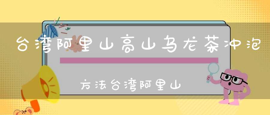 台湾阿里山高山乌龙茶冲泡方法台湾阿里山高山乌龙茶多少钱一斤
