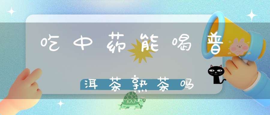 吃中药能喝普洱茶熟茶吗