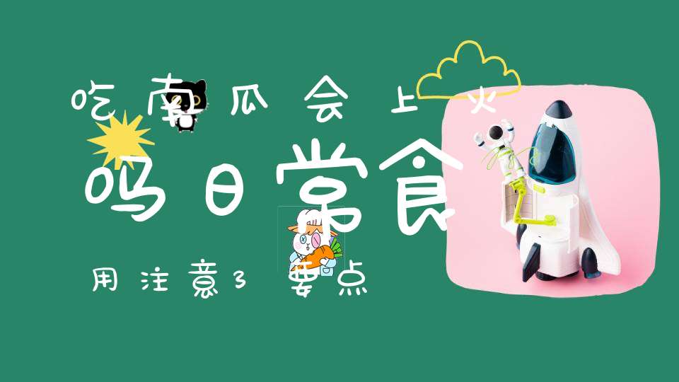 吃南瓜会上火吗？日常食用注意3要点