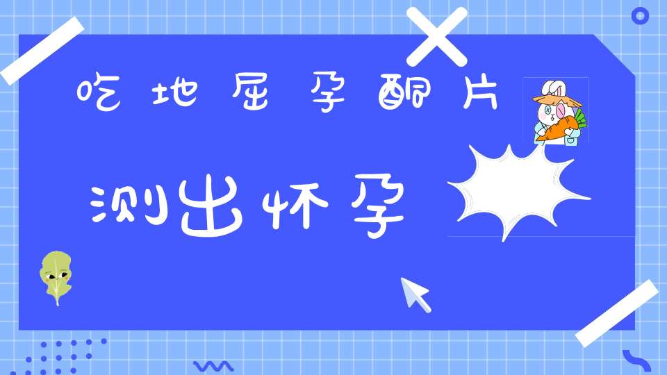 吃地屈孕酮片测出怀孕
