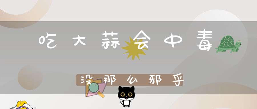 吃大蒜会中毒？没那么邪乎