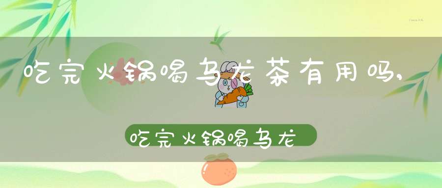吃完火锅喝乌龙茶有用吗,吃完火锅喝乌龙茶真的有用么