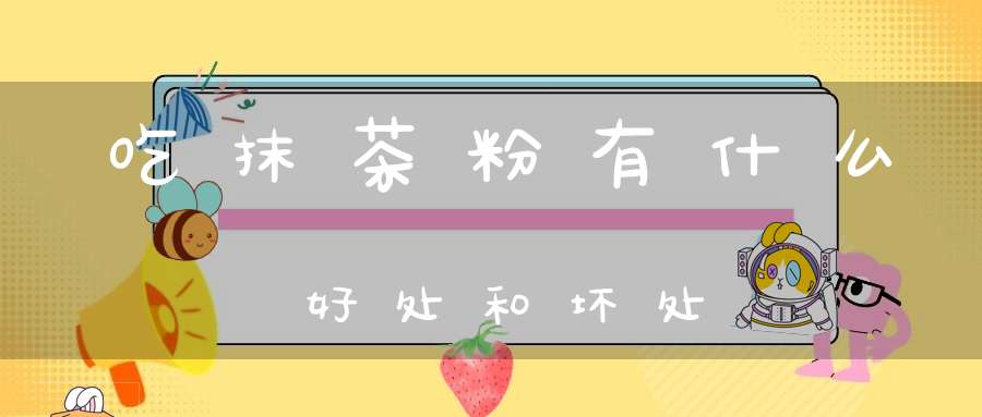 吃抹茶粉有什么好处和坏处