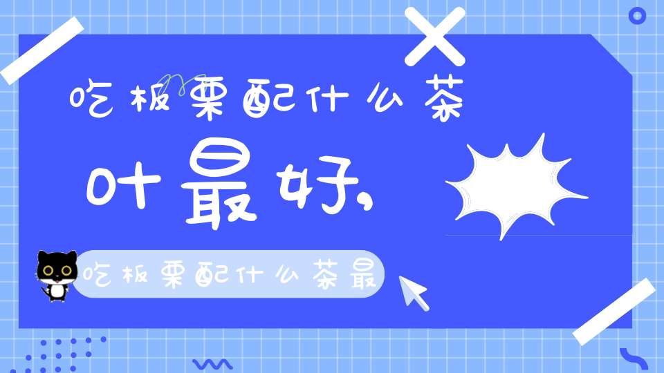 吃板栗配什么茶叶最好,吃板栗配什么茶最好