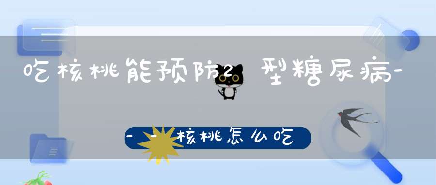 吃核桃能预防2型糖尿病---核桃怎么吃预防糖尿病？