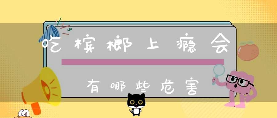 吃槟榔上瘾会有哪些危害