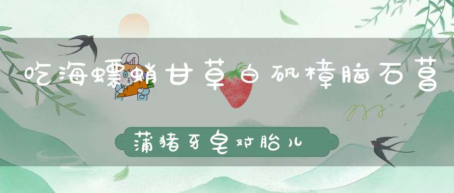 吃海螵蛸甘草白矾樟脑石菖蒲猪牙皂对胎儿会有影响吗？