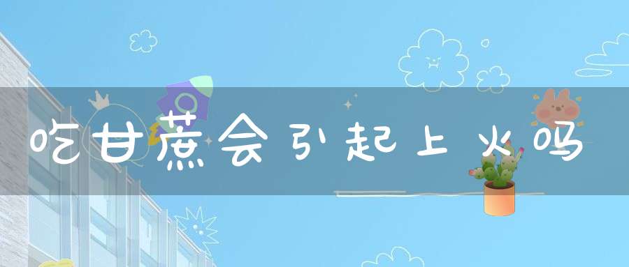 吃甘蔗会引起上火吗？