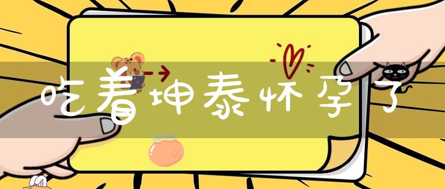 吃着坤泰怀孕了