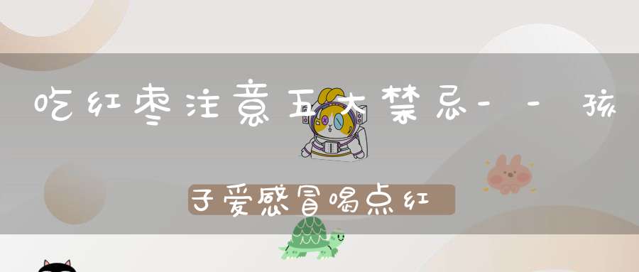 吃红枣注意五大禁忌--孩子爱感冒喝点红枣水