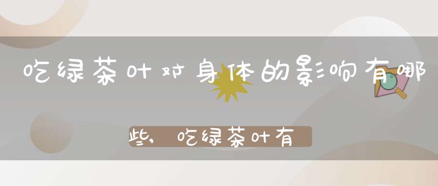 吃绿茶叶对身体的影响有哪些,吃绿茶叶有什么好处和坏处