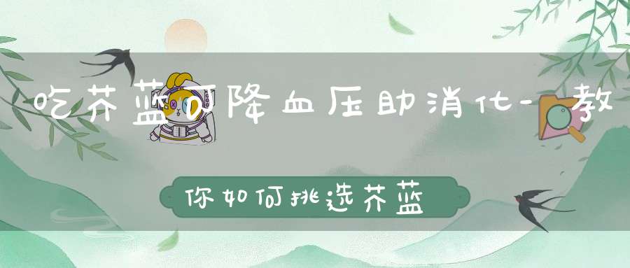 吃芥蓝可降血压助消化-教你如何挑选芥蓝？