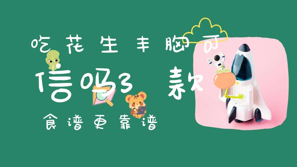 吃花生丰胸可信吗？3款食谱更靠谱