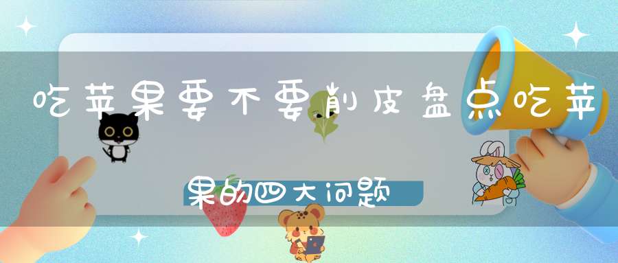 吃苹果要不要削皮？盘点吃苹果的四大问题