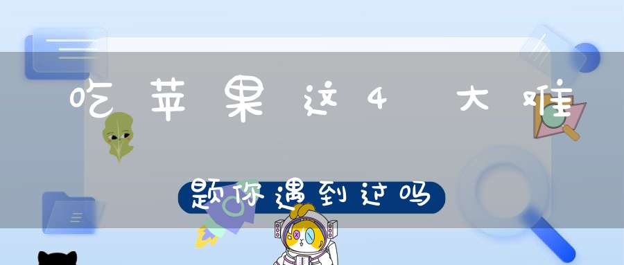 吃苹果这4大难题你遇到过吗？