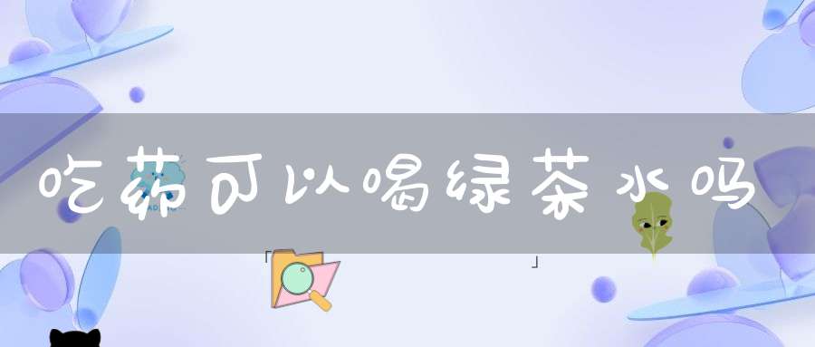 吃药可以喝绿茶水吗