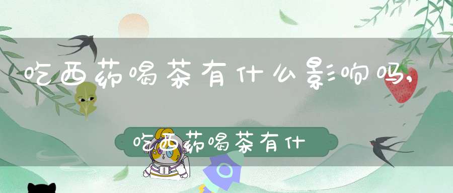 吃西药喝茶有什么影响吗,吃西药喝茶有什么影响嘛