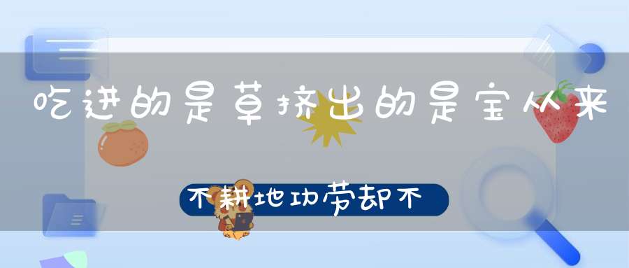 吃进的是草，挤出的是宝，从来不耕地，功劳却不小 （猜一动物）