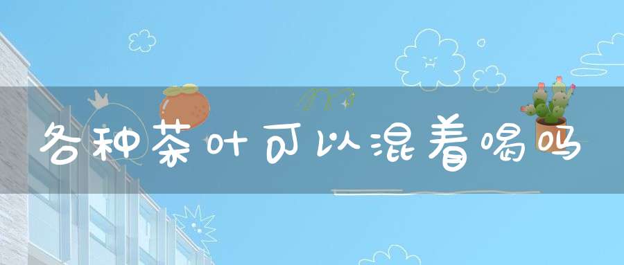 各种茶叶可以混着喝吗